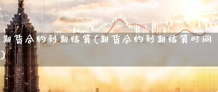 期货合约到期结算(期货合约到期结算时间)_https://www.qinyueyuan.com_内盘喊单直播间_第1张