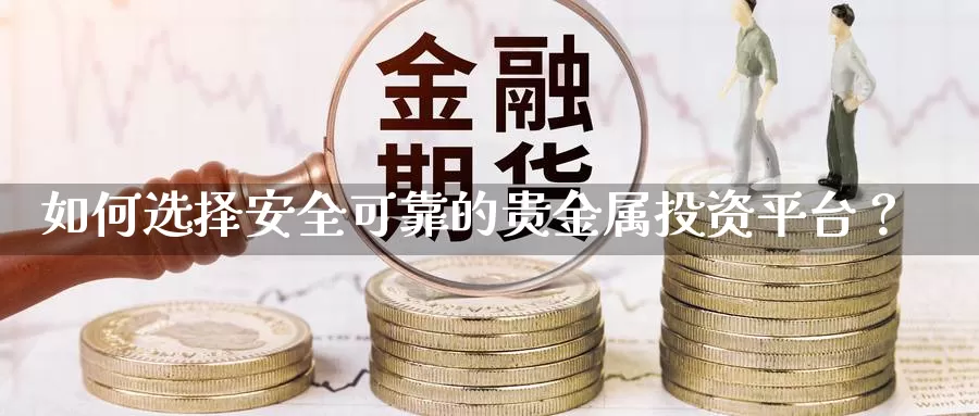 如何选择安全可靠的贵金属投资平台？_https://www.qinyueyuan.com_内盘喊单直播间_第1张